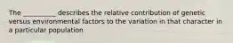 The __________ describes the relative contribution of genetic versus environmental factors to the variation in that character in a particular population