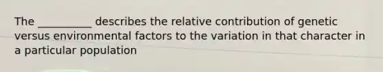 The __________ describes the relative contribution of genetic versus environmental factors to the variation in that character in a particular population