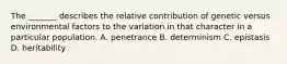 The _______ describes the relative contribution of genetic versus environmental factors to the variation in that character in a particular population. A. penetrance B. determinism C. epistasis D. heritability