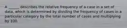 A ______ describes the relative frequency of a case in a set of data, which is determined by dividing the frequency of cases in a particular category by the total number of cases and multiplying by 100.