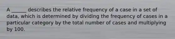 A ______ describes the relative frequency of a case in a set of data, which is determined by dividing the frequency of cases in a particular category by the total number of cases and multiplying by 100.