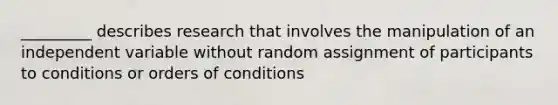 _________ describes research that involves the manipulation of an independent variable without random assignment of participants to conditions or orders of conditions