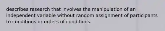 describes research that involves the manipulation of an independent variable without random assignment of participants to conditions or orders of conditions.