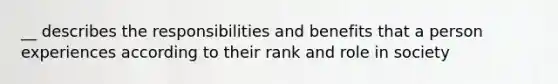 __ describes the responsibilities and benefits that a person experiences according to their rank and role in society