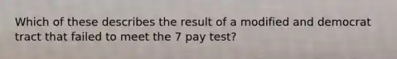 Which of these describes the result of a modified and democrat tract that failed to meet the 7 pay test?