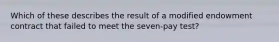 Which of these describes the result of a modified endowment contract that failed to meet the seven-pay test?