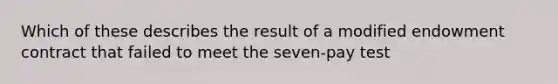 Which of these describes the result of a modified endowment contract that failed to meet the seven-pay test