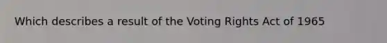 Which describes a result of the Voting Rights Act of 1965