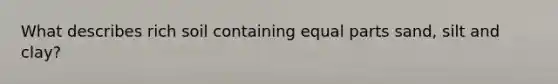 What describes rich soil containing equal parts sand, silt and clay?