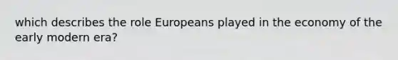 which describes the role Europeans played in the economy of the early modern era?