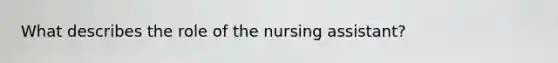 What describes the role of the nursing assistant?