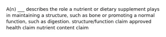 A(n) ___ describes the role a nutrient or dietary supplement plays in maintaining a structure, such as bone or promoting a normal function, such as digestion. structure/function claim approved health claim nutrient content claim