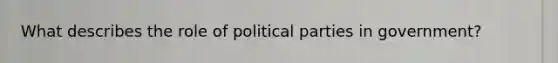 What describes the role of political parties in government?