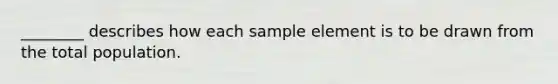 ________ describes how each sample element is to be drawn from the total population.