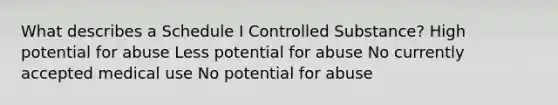 What describes a Schedule I Controlled Substance? High potential for abuse Less potential for abuse No currently accepted medical use No potential for abuse