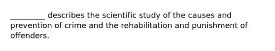 _________ describes the scientific study of the causes and prevention of crime and the rehabilitation and punishment of offenders.