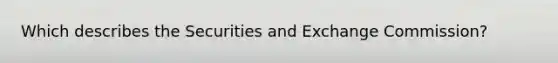 Which describes the Securities and Exchange Commission?