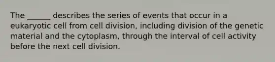 The ______ describes the series of events that occur in a eukaryotic cell from cell division, including division of the genetic material and the cytoplasm, through the interval of cell activity before the next cell division.