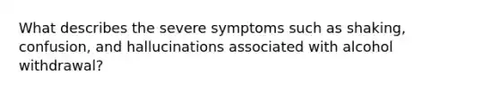 What describes the severe symptoms such as shaking, confusion, and hallucinations associated with alcohol withdrawal?