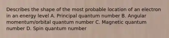 Describes the shape of the most probable location of an electron in an energy level A. Principal quantum number B. Angular momentum/orbital quantum number C. Magnetic quantum number D. Spin quantum number