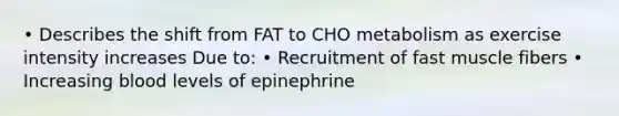 • Describes the shift from FAT to CHO metabolism as exercise intensity increases Due to: • Recruitment of fast muscle fibers • Increasing blood levels of epinephrine