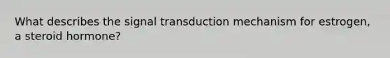 What describes the signal transduction mechanism for estrogen, a steroid hormone?