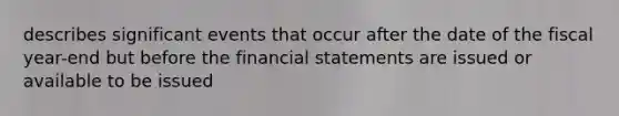 describes significant events that occur after the date of the fiscal year-end but before the <a href='https://www.questionai.com/knowledge/kFBJaQCz4b-financial-statements' class='anchor-knowledge'>financial statements</a> are issued or available to be issued