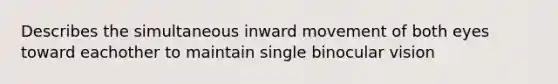 Describes the simultaneous inward movement of both eyes toward eachother to maintain single binocular vision