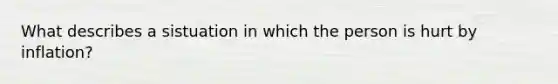 What describes a sistuation in which the person is hurt by inflation?