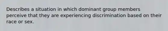 Describes a situation in which dominant group members perceive that they are experiencing discrimination based on their race or sex.