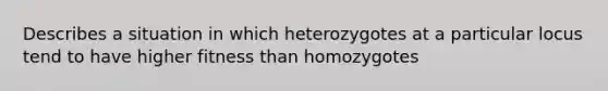 Describes a situation in which heterozygotes at a particular locus tend to have higher fitness than homozygotes