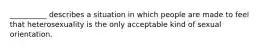__________ describes a situation in which people are made to feel that heterosexuality is the only acceptable kind of sexual orientation.