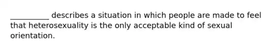 __________ describes a situation in which people are made to feel that heterosexuality is the only acceptable kind of sexual orientation.