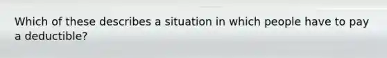 Which of these describes a situation in which people have to pay a deductible?