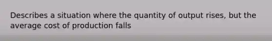 Describes a situation where the quantity of output rises, but the average cost of production falls