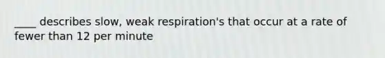 ____ describes slow, weak respiration's that occur at a rate of fewer than 12 per minute