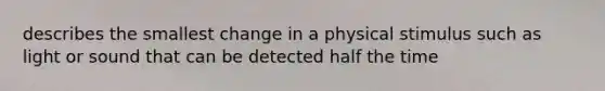 describes the smallest change in a physical stimulus such as light or sound that can be detected half the time