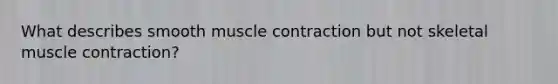 What describes smooth <a href='https://www.questionai.com/knowledge/k0LBwLeEer-muscle-contraction' class='anchor-knowledge'>muscle contraction</a> but not skeletal muscle contraction?