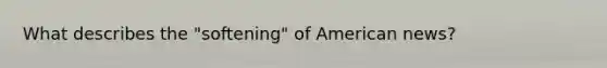 What describes the "softening" of American news?