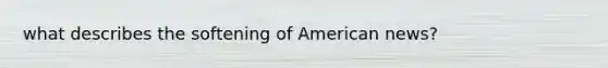 what describes the softening of American news?