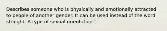 Describes someone who is physically and emotionally attracted to people of another gender. It can be used instead of the word straight. A type of sexual orientation.`