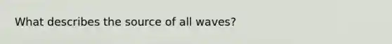 What describes the source of all waves?