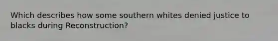 Which describes how some southern whites denied justice to blacks during Reconstruction?