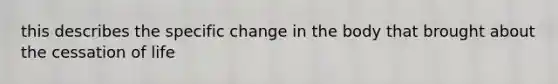 this describes the specific change in the body that brought about the cessation of life