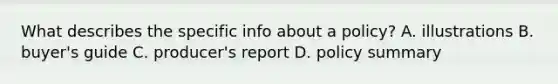 What describes the specific info about a policy? A. illustrations B. buyer's guide C. producer's report D. policy summary