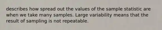 describes how spread out the values of the sample statistic are when we take many samples. Large variability means that the result of sampling is not repeatable.