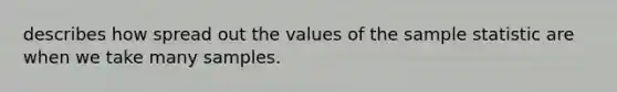 describes how spread out the values of the sample statistic are when we take many samples.