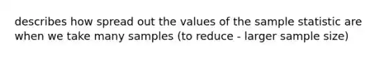 describes how spread out the values of the sample statistic are when we take many samples (to reduce - larger sample size)