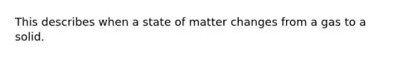 This describes when a state of matter changes from a gas to a solid.