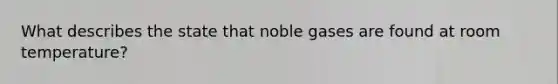 What describes the state that noble gases are found at room temperature?